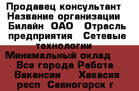 Продавец-консультант › Название организации ­ Билайн, ОАО › Отрасль предприятия ­ Сетевые технологии › Минимальный оклад ­ 1 - Все города Работа » Вакансии   . Хакасия респ.,Саяногорск г.